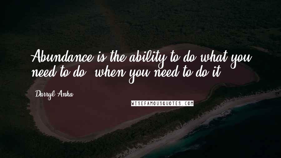 Darryl Anka Quotes: Abundance is the ability to do what you need to do, when you need to do it.
