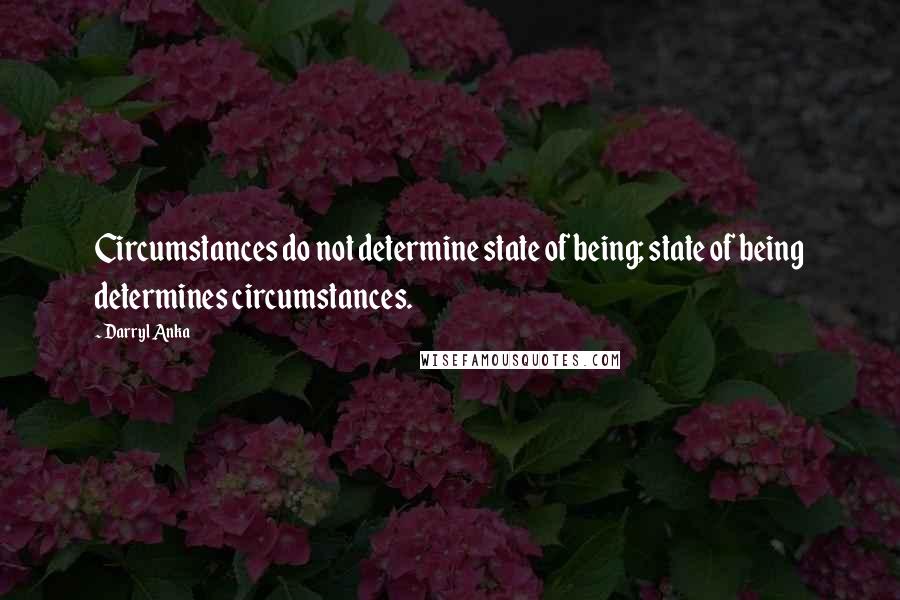 Darryl Anka Quotes: Circumstances do not determine state of being; state of being determines circumstances.