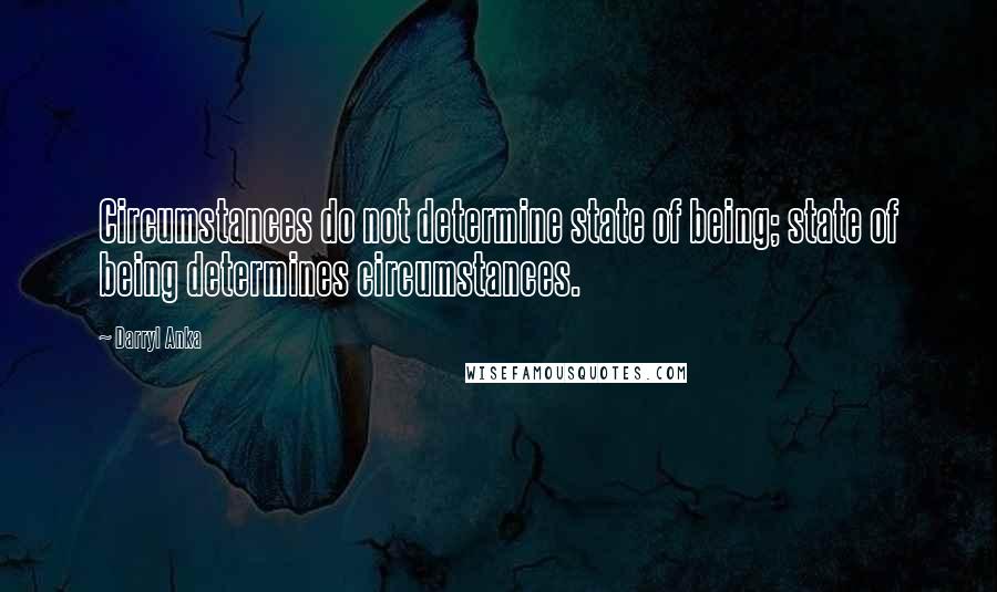 Darryl Anka Quotes: Circumstances do not determine state of being; state of being determines circumstances.