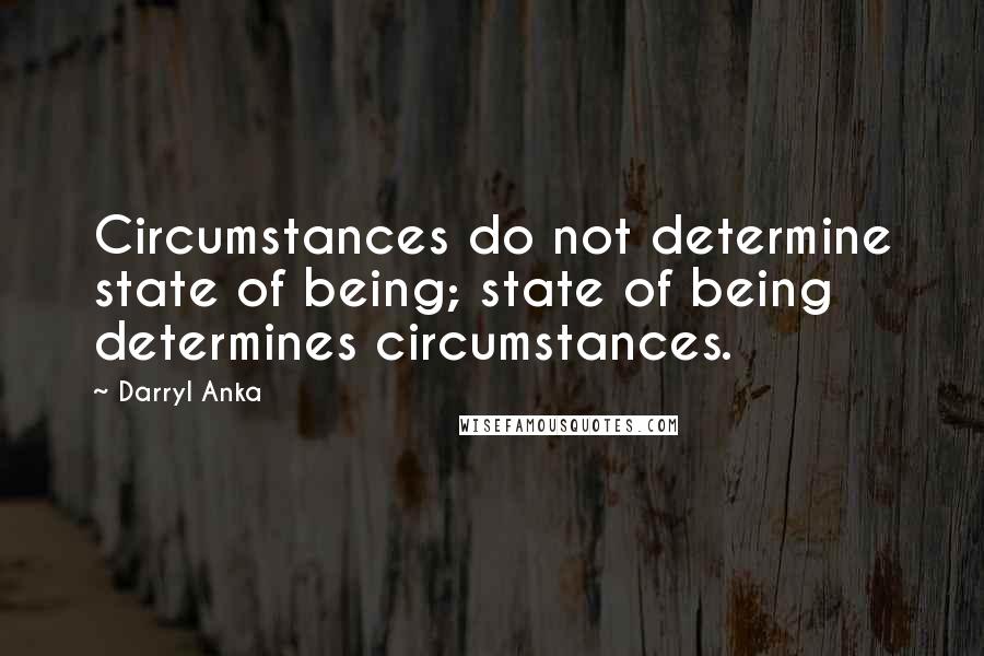 Darryl Anka Quotes: Circumstances do not determine state of being; state of being determines circumstances.