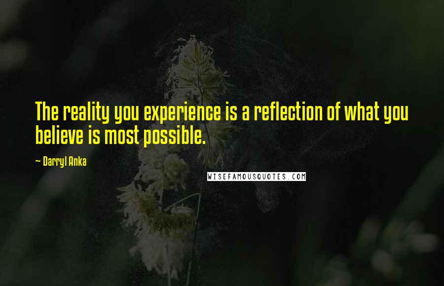 Darryl Anka Quotes: The reality you experience is a reflection of what you believe is most possible.