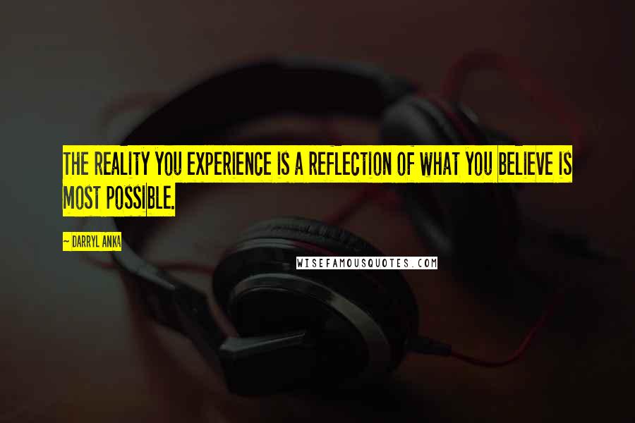 Darryl Anka Quotes: The reality you experience is a reflection of what you believe is most possible.