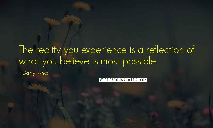 Darryl Anka Quotes: The reality you experience is a reflection of what you believe is most possible.