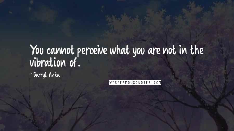 Darryl Anka Quotes: You cannot perceive what you are not in the vibration of.