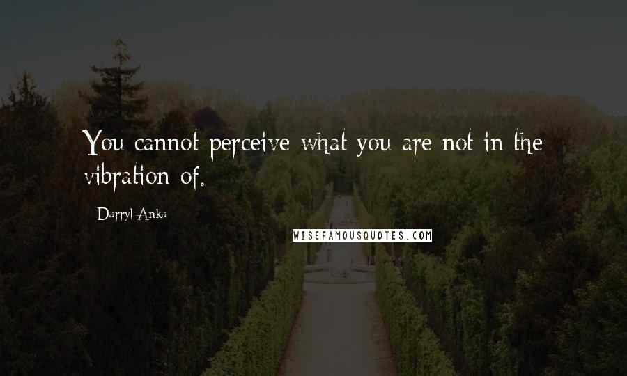 Darryl Anka Quotes: You cannot perceive what you are not in the vibration of.