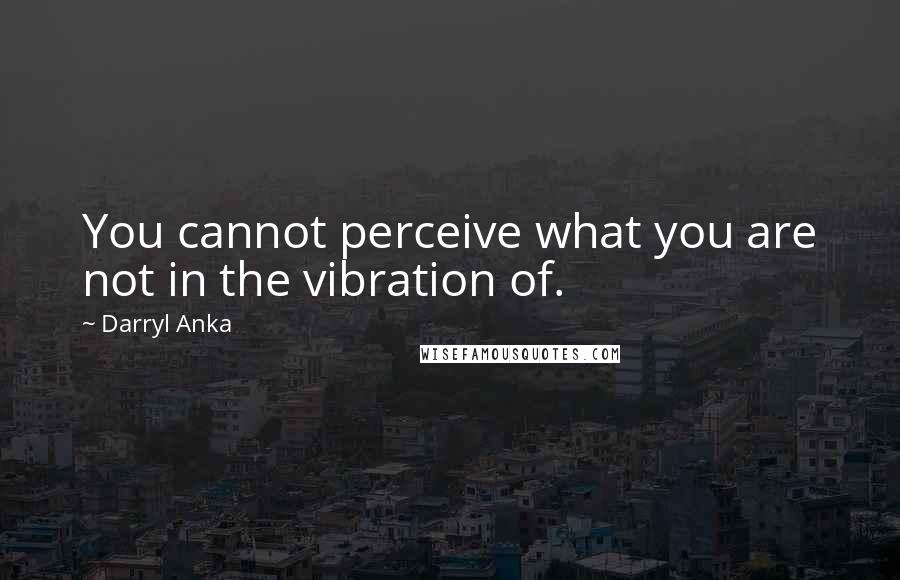 Darryl Anka Quotes: You cannot perceive what you are not in the vibration of.