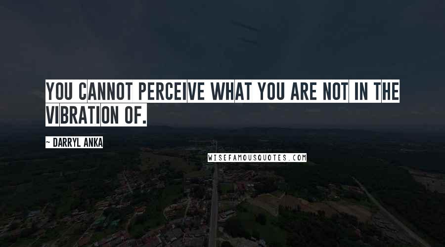 Darryl Anka Quotes: You cannot perceive what you are not in the vibration of.