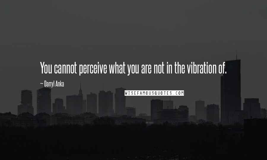 Darryl Anka Quotes: You cannot perceive what you are not in the vibration of.