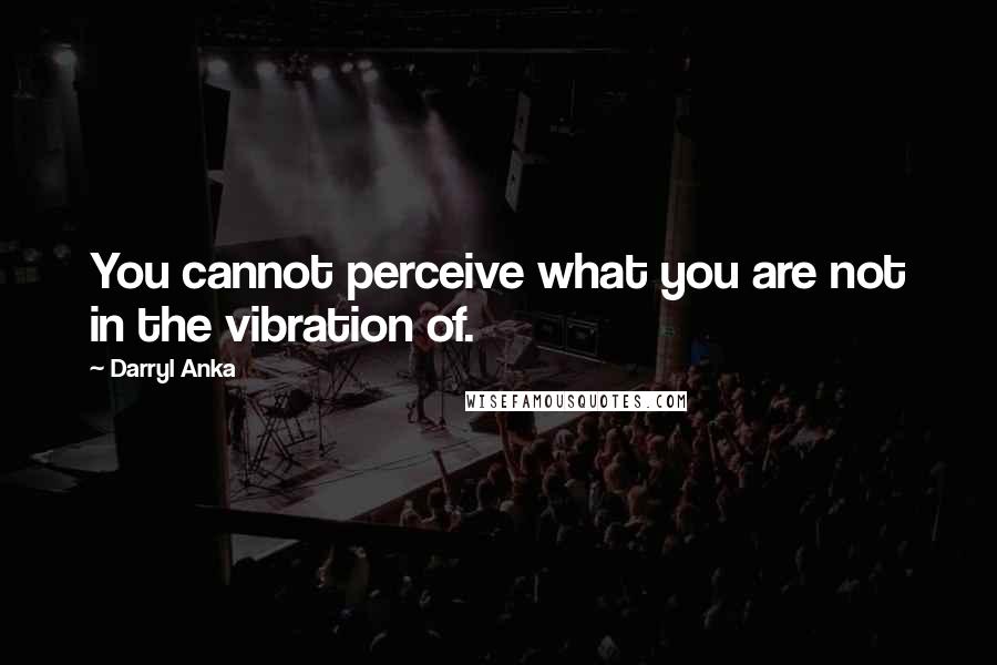 Darryl Anka Quotes: You cannot perceive what you are not in the vibration of.