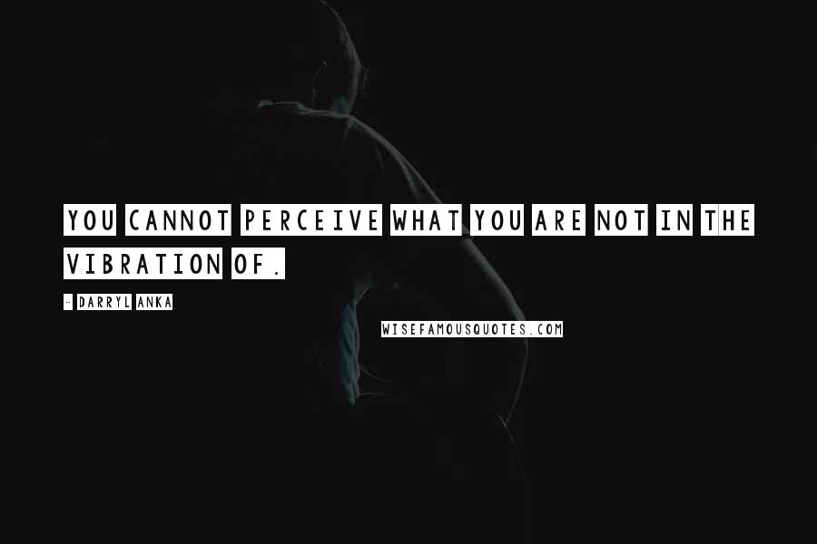 Darryl Anka Quotes: You cannot perceive what you are not in the vibration of.