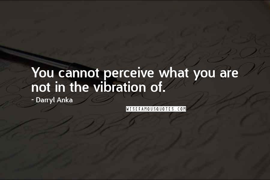 Darryl Anka Quotes: You cannot perceive what you are not in the vibration of.