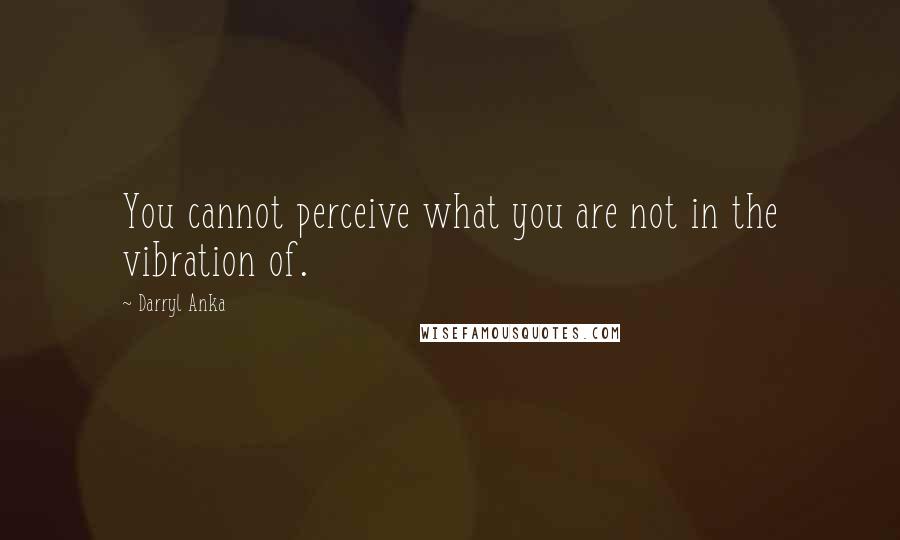 Darryl Anka Quotes: You cannot perceive what you are not in the vibration of.