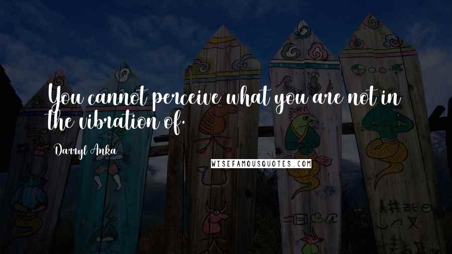 Darryl Anka Quotes: You cannot perceive what you are not in the vibration of.