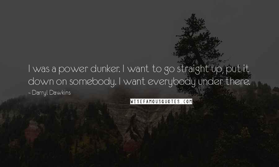 Darryl Dawkins Quotes: I was a power dunker. I want to go straight up, put it down on somebody. I want everybody under there.