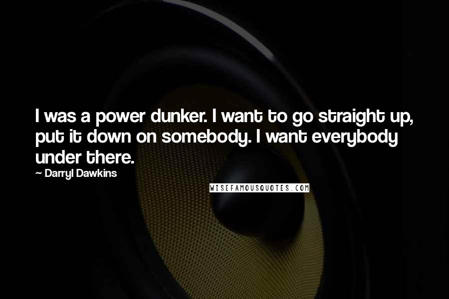 Darryl Dawkins Quotes: I was a power dunker. I want to go straight up, put it down on somebody. I want everybody under there.