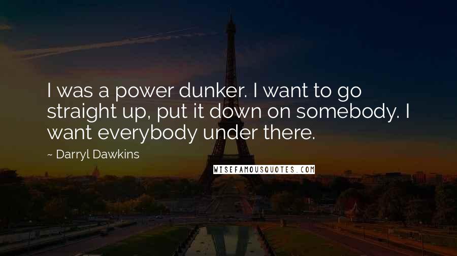 Darryl Dawkins Quotes: I was a power dunker. I want to go straight up, put it down on somebody. I want everybody under there.