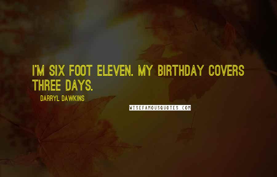 Darryl Dawkins Quotes: I'm six foot eleven. My birthday covers three days.