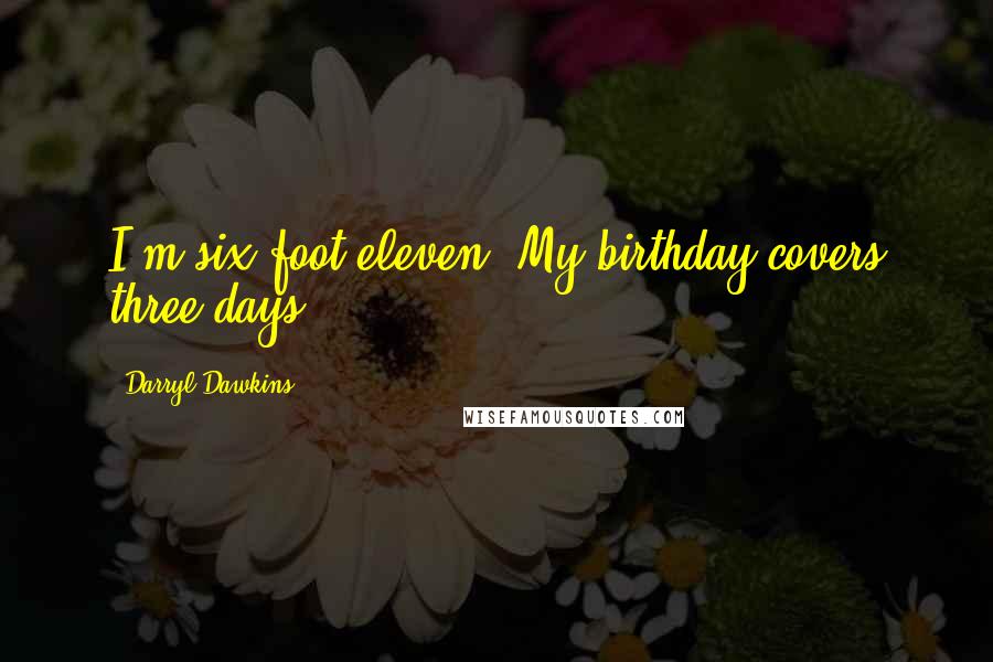 Darryl Dawkins Quotes: I'm six foot eleven. My birthday covers three days.