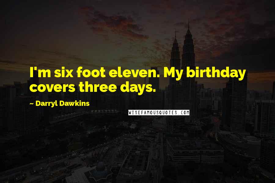 Darryl Dawkins Quotes: I'm six foot eleven. My birthday covers three days.