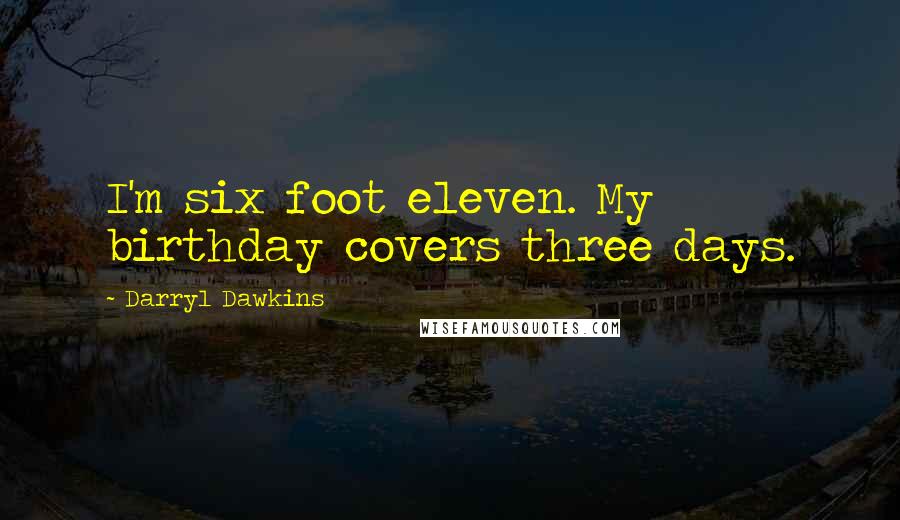 Darryl Dawkins Quotes: I'm six foot eleven. My birthday covers three days.