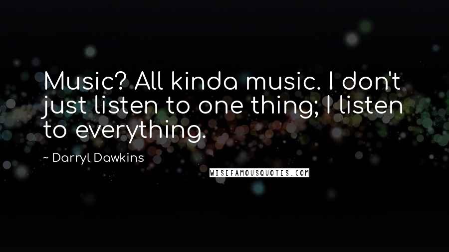 Darryl Dawkins Quotes: Music? All kinda music. I don't just listen to one thing; I listen to everything.