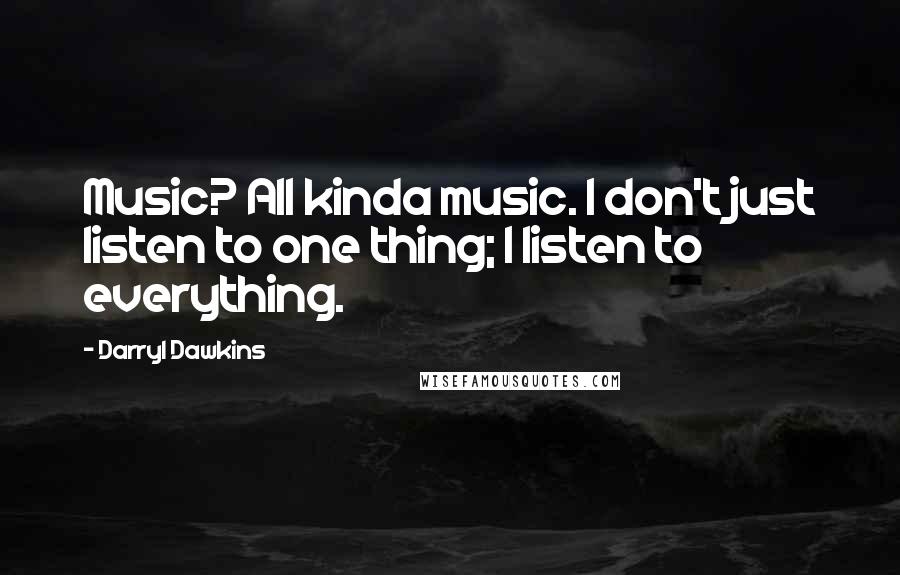 Darryl Dawkins Quotes: Music? All kinda music. I don't just listen to one thing; I listen to everything.