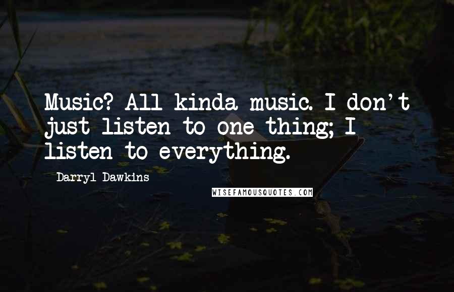 Darryl Dawkins Quotes: Music? All kinda music. I don't just listen to one thing; I listen to everything.