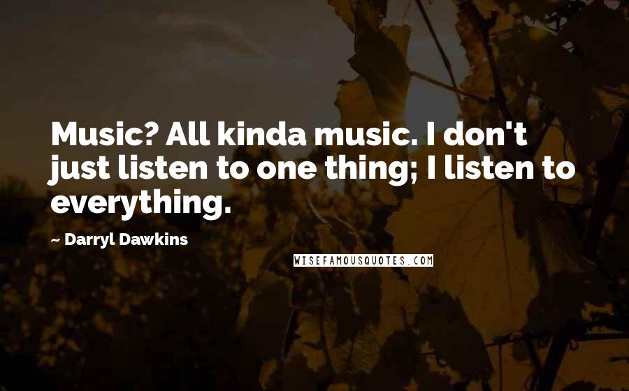 Darryl Dawkins Quotes: Music? All kinda music. I don't just listen to one thing; I listen to everything.