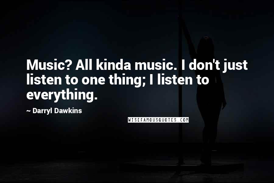 Darryl Dawkins Quotes: Music? All kinda music. I don't just listen to one thing; I listen to everything.