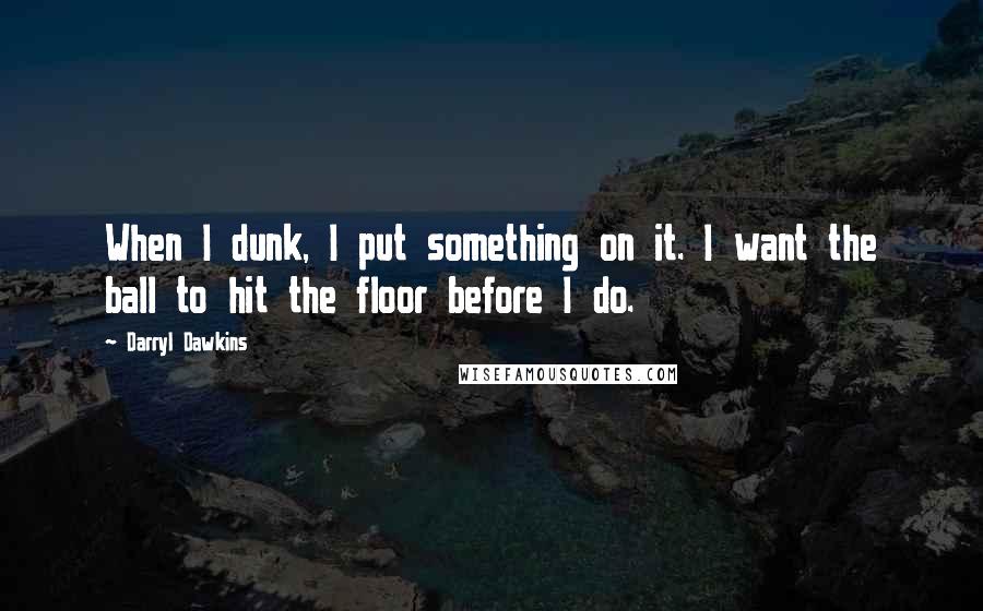 Darryl Dawkins Quotes: When I dunk, I put something on it. I want the ball to hit the floor before I do.