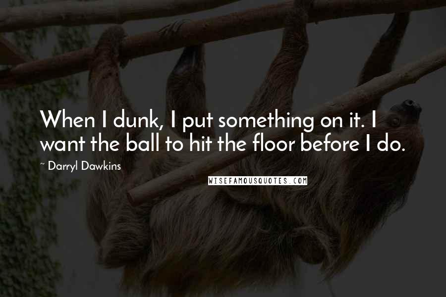 Darryl Dawkins Quotes: When I dunk, I put something on it. I want the ball to hit the floor before I do.