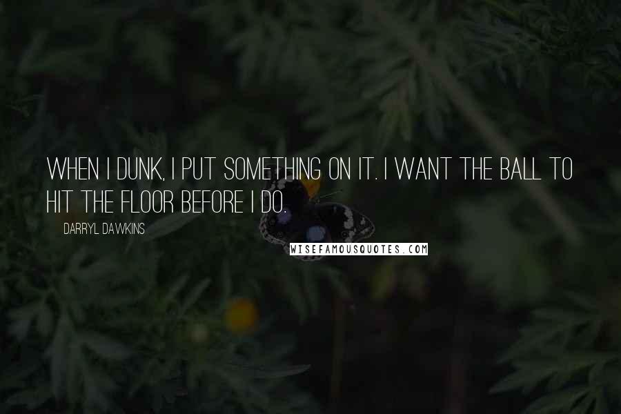 Darryl Dawkins Quotes: When I dunk, I put something on it. I want the ball to hit the floor before I do.