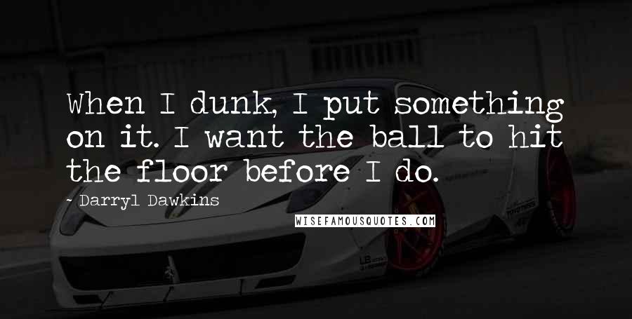 Darryl Dawkins Quotes: When I dunk, I put something on it. I want the ball to hit the floor before I do.