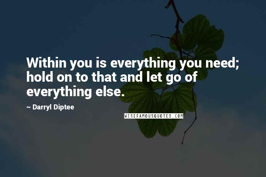 Darryl Diptee Quotes: Within you is everything you need; hold on to that and let go of everything else.