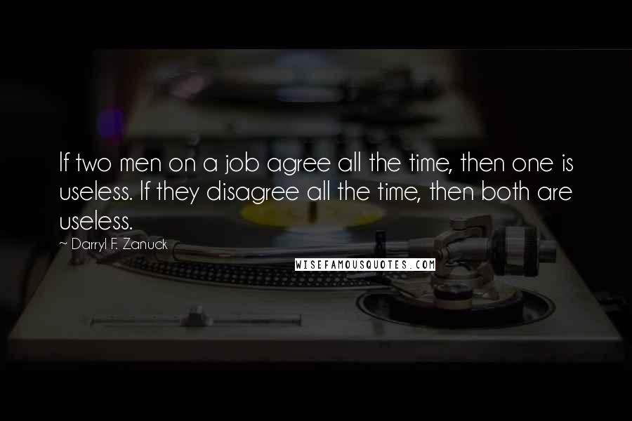 Darryl F. Zanuck Quotes: If two men on a job agree all the time, then one is useless. If they disagree all the time, then both are useless.