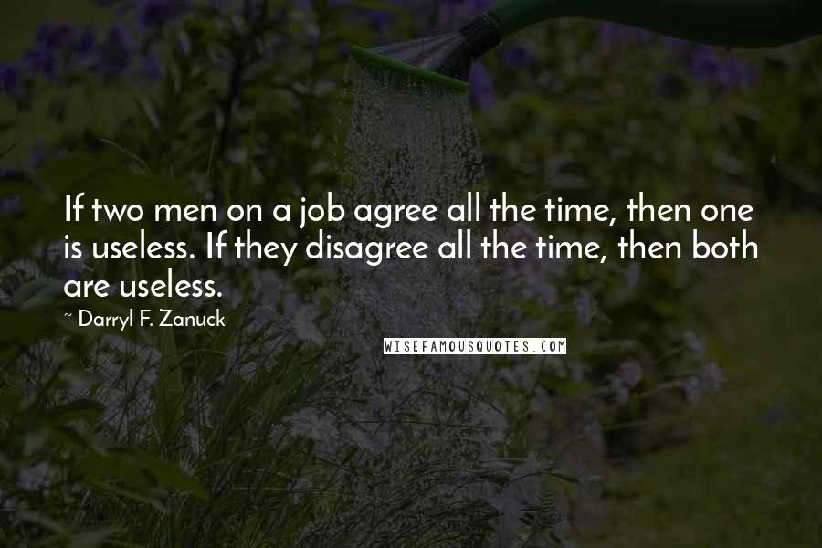 Darryl F. Zanuck Quotes: If two men on a job agree all the time, then one is useless. If they disagree all the time, then both are useless.