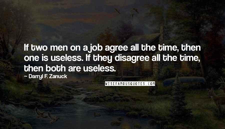 Darryl F. Zanuck Quotes: If two men on a job agree all the time, then one is useless. If they disagree all the time, then both are useless.
