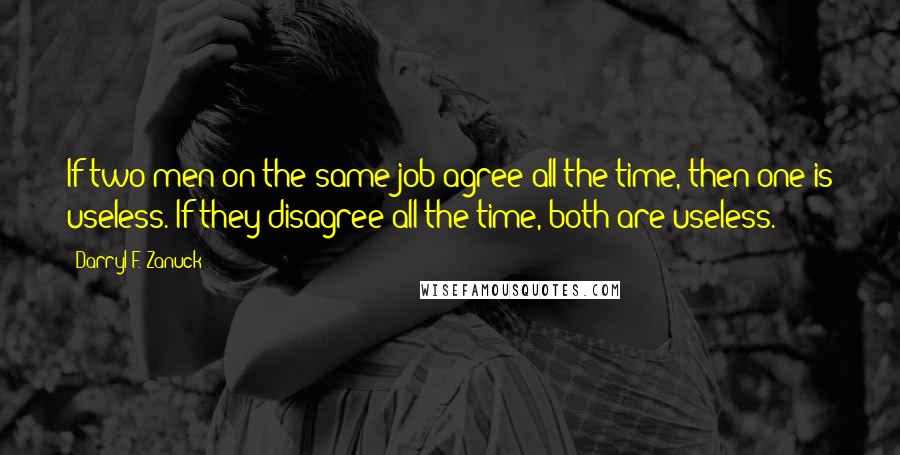 Darryl F. Zanuck Quotes: If two men on the same job agree all the time, then one is useless. If they disagree all the time, both are useless.