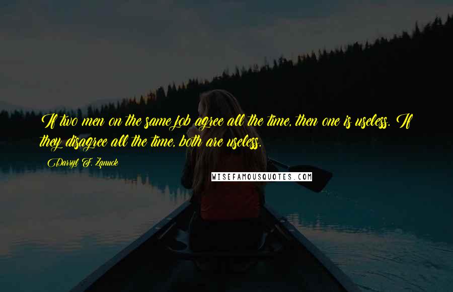 Darryl F. Zanuck Quotes: If two men on the same job agree all the time, then one is useless. If they disagree all the time, both are useless.