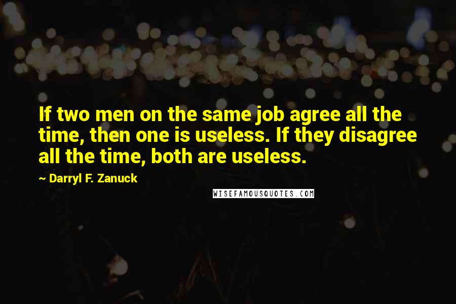 Darryl F. Zanuck Quotes: If two men on the same job agree all the time, then one is useless. If they disagree all the time, both are useless.