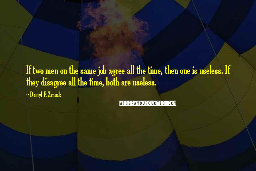 Darryl F. Zanuck Quotes: If two men on the same job agree all the time, then one is useless. If they disagree all the time, both are useless.