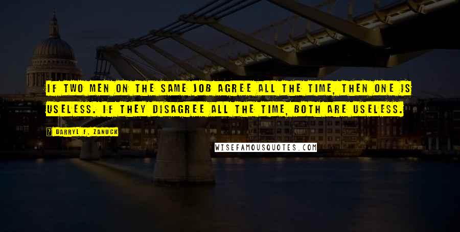 Darryl F. Zanuck Quotes: If two men on the same job agree all the time, then one is useless. If they disagree all the time, both are useless.