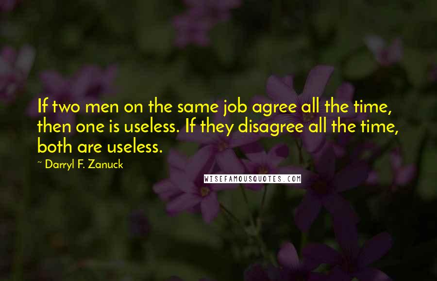 Darryl F. Zanuck Quotes: If two men on the same job agree all the time, then one is useless. If they disagree all the time, both are useless.