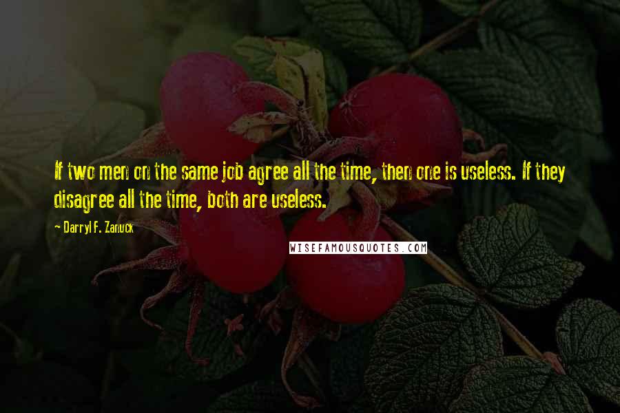 Darryl F. Zanuck Quotes: If two men on the same job agree all the time, then one is useless. If they disagree all the time, both are useless.