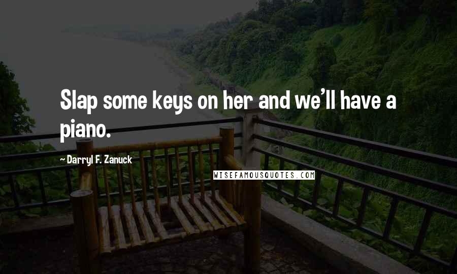 Darryl F. Zanuck Quotes: Slap some keys on her and we'll have a piano.