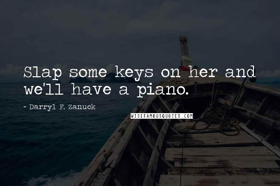 Darryl F. Zanuck Quotes: Slap some keys on her and we'll have a piano.