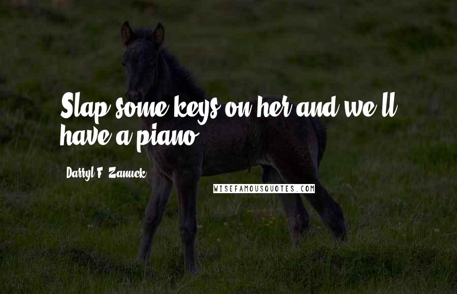 Darryl F. Zanuck Quotes: Slap some keys on her and we'll have a piano.