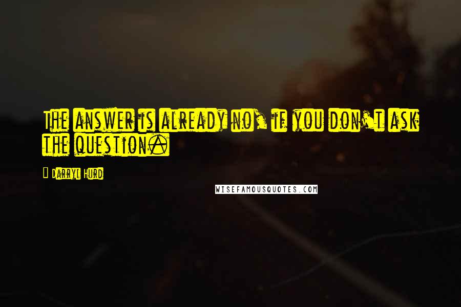 Darryl Hurd Quotes: The answer is already no, if you don't ask the question.