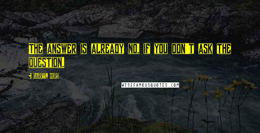 Darryl Hurd Quotes: The answer is already no, if you don't ask the question.