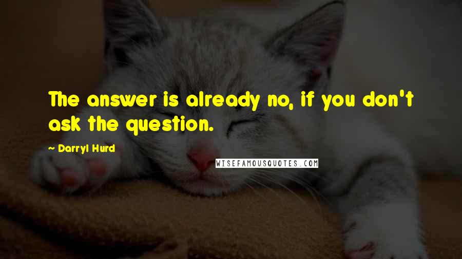 Darryl Hurd Quotes: The answer is already no, if you don't ask the question.